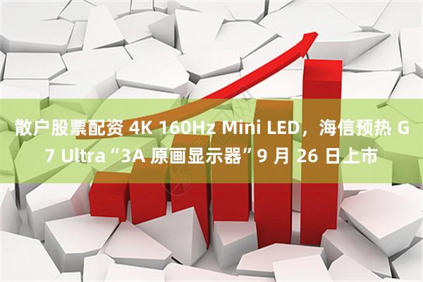 散户股票配资 4K 160Hz Mini LED，海信预热 G7 Ultra“3A 原画显示器”9 月 26 日上市
