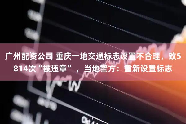 广州配资公司 重庆一地交通标志设置不合理，致5814次“被违章” ，当地警方：重新设置标志