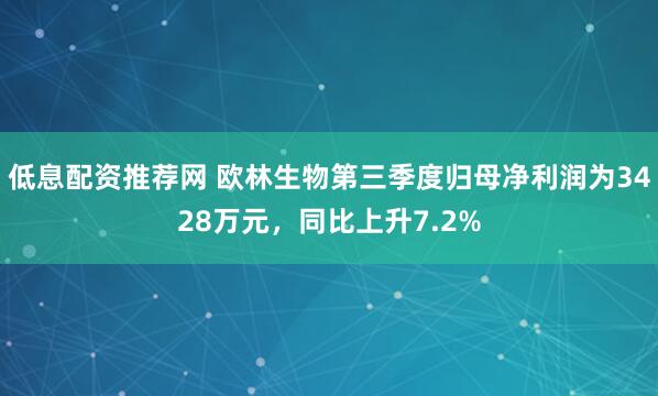 低息配资推荐网 欧林生物第三季度归母净利润为3428万元，同比上升7.2%