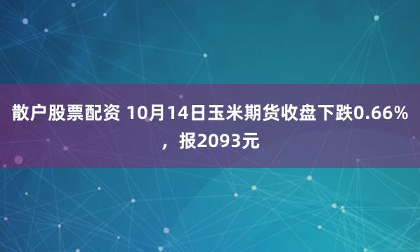 散户股票配资 10月14日玉米期货收盘下跌0.66%，报2093元