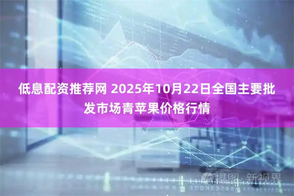低息配资推荐网 2025年10月22日全国主要批发市场青苹果价格行情
