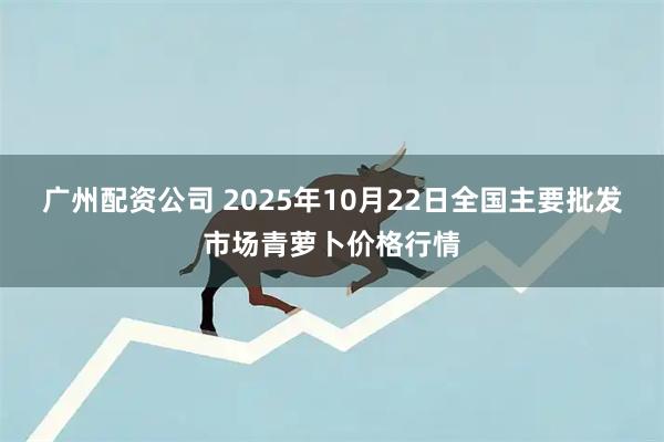 广州配资公司 2025年10月22日全国主要批发市场青萝卜价格行情