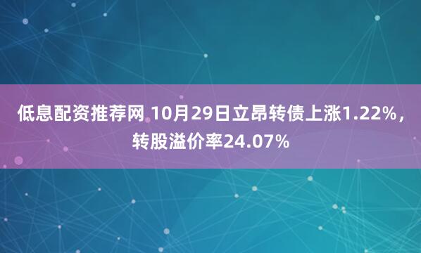 低息配资推荐网 10月29日立昂转债上涨1.22%，转股溢价率24.07%