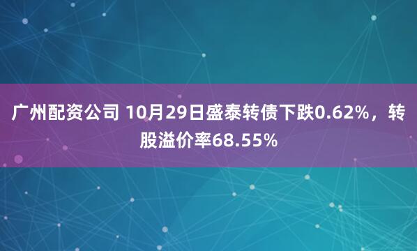 广州配资公司 10月29日盛泰转债下跌0.62%，转股溢价率68.55%