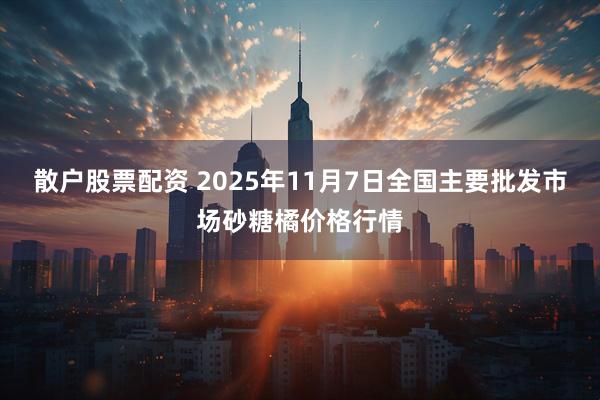 散户股票配资 2025年11月7日全国主要批发市场砂糖橘价格行情