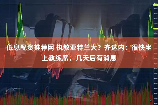 低息配资推荐网 执教亚特兰大？齐达内：很快坐上教练席，几天后有消息