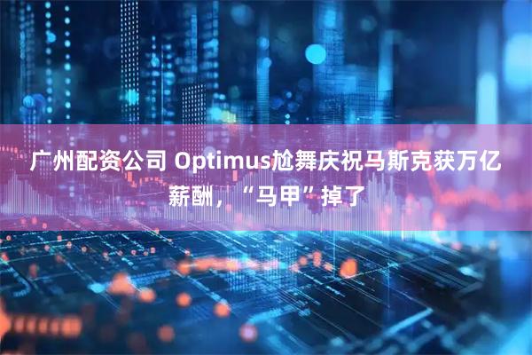 广州配资公司 Optimus尬舞庆祝马斯克获万亿薪酬，“马甲”掉了