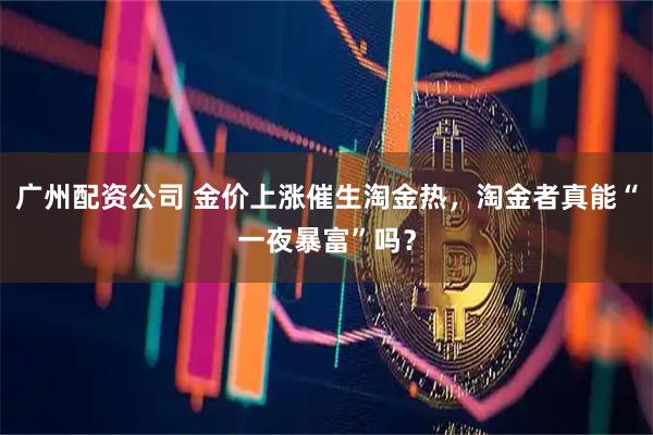 广州配资公司 金价上涨催生淘金热，淘金者真能“一夜暴富”吗？