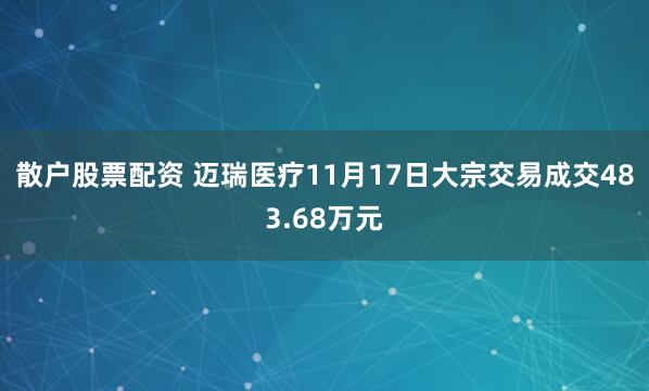 散户股票配资 迈瑞医疗11月17日大宗交易成交483.68万元