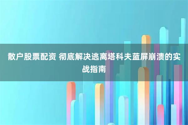 散户股票配资 彻底解决逃离塔科夫蓝屏崩溃的实战指南