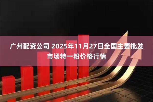 广州配资公司 2025年11月27日全国主要批发市场特一粉价格行情