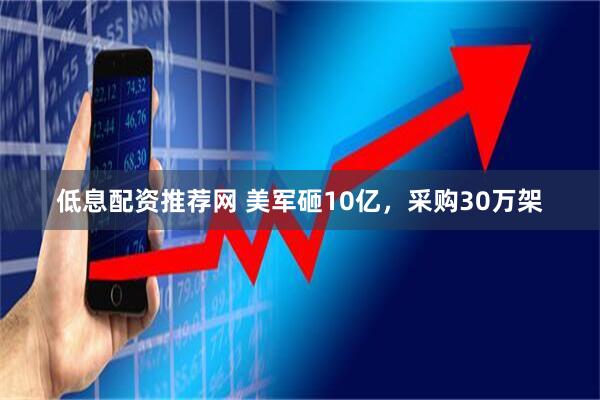 低息配资推荐网 美军砸10亿，采购30万架