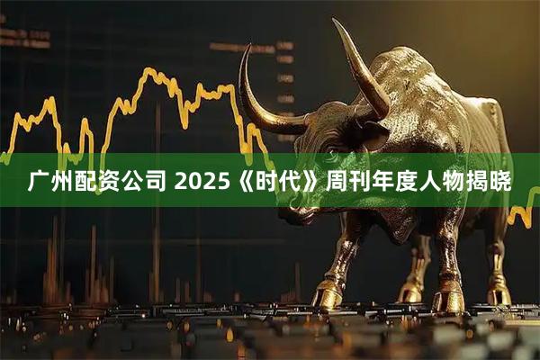 广州配资公司 2025《时代》周刊年度人物揭晓