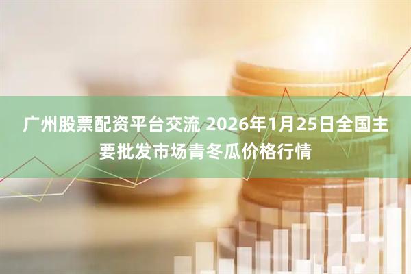 广州股票配资平台交流 2026年1月25日全国主要批发市场青冬瓜价格行情