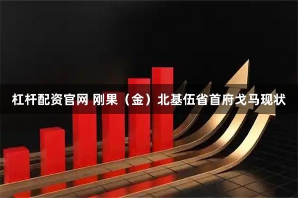 杠杆配资官网 刚果（金）北基伍省首府戈马现状