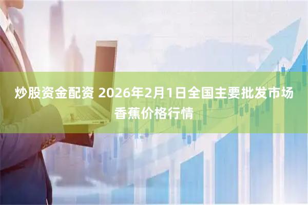 炒股资金配资 2026年2月1日全国主要批发市场香蕉价格行情