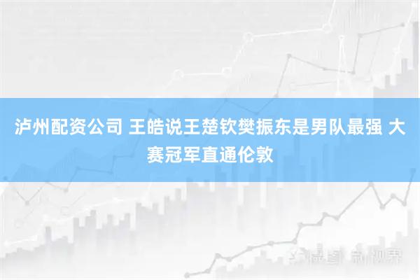 泸州配资公司 王皓说王楚钦樊振东是男队最强 大赛冠军直通伦敦