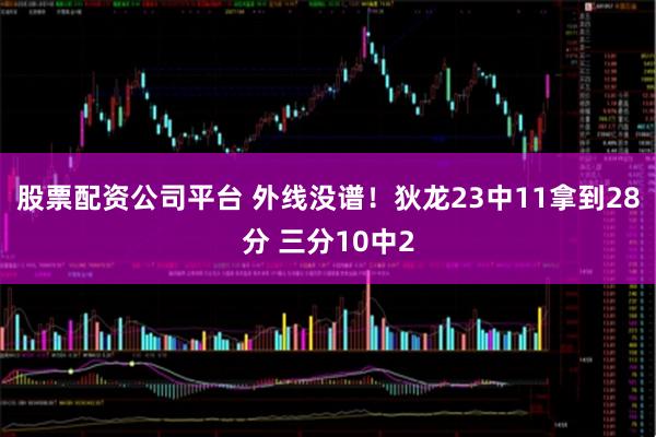 股票配资公司平台 外线没谱！狄龙23中11拿到28分 三分10中2