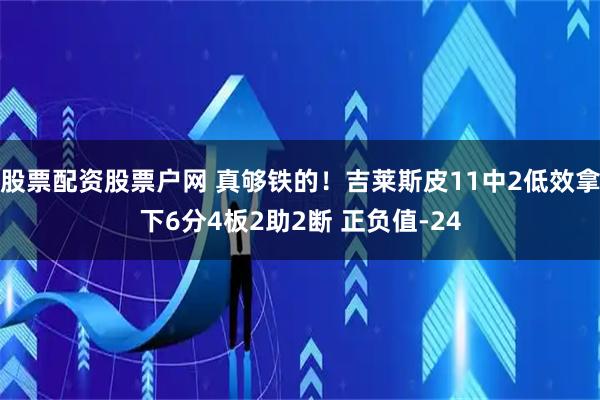 股票配资股票户网 真够铁的！吉莱斯皮11中2低效拿下6分4板2助2断 正负值-24