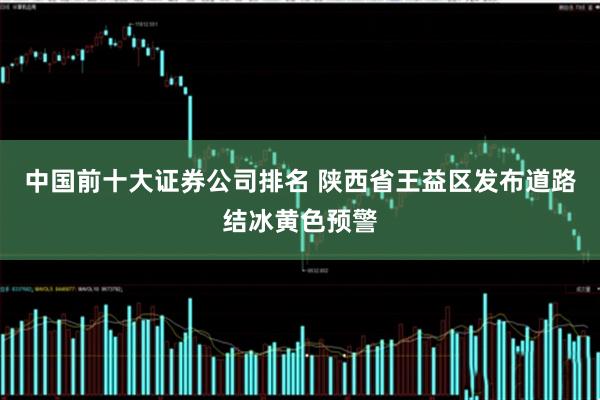 中国前十大证券公司排名 陕西省王益区发布道路结冰黄色预警