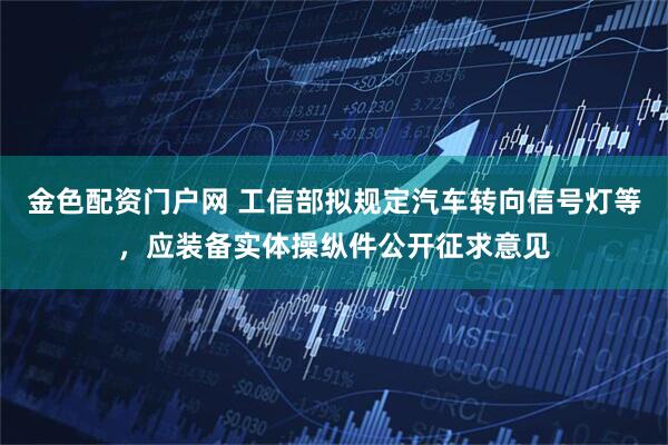 金色配资门户网 工信部拟规定汽车转向信号灯等，应装备实体操纵件公开征求意见
