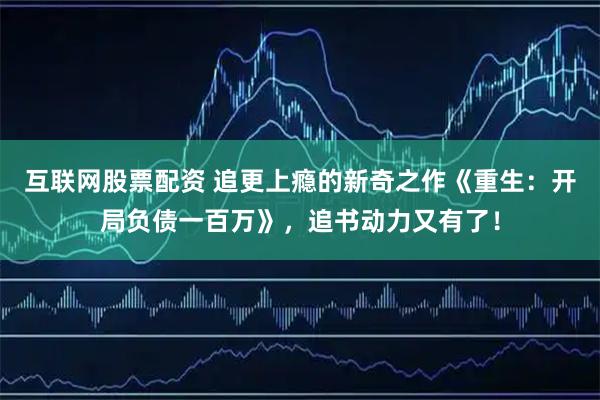互联网股票配资 追更上瘾的新奇之作《重生：开局负债一百万》，追书动力又有了！