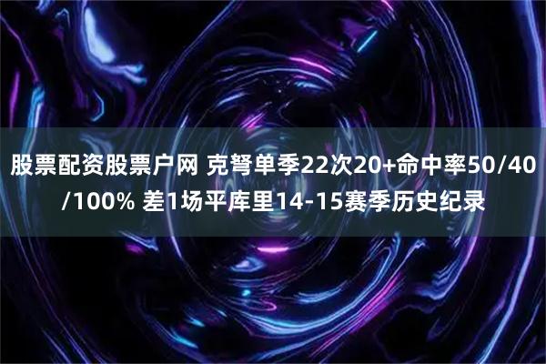 股票配资股票户网 克弩单季22次20+命中率50/40/100% 差1场平库里14-15赛季历史纪录