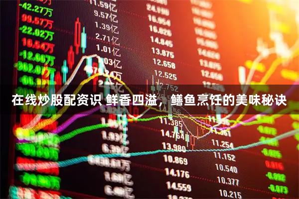 在线炒股配资识 鲜香四溢,鳝鱼烹饪的美味秘诀