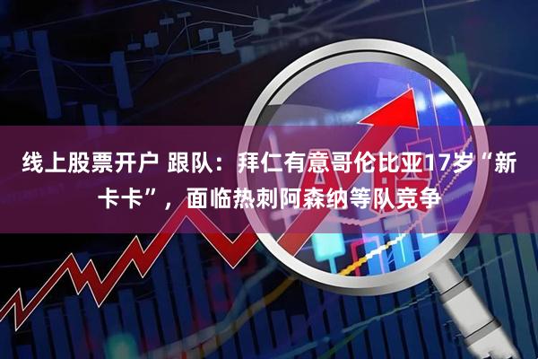 线上股票开户 跟队：拜仁有意哥伦比亚17岁“新卡卡”，面临热刺阿森纳等队竞争