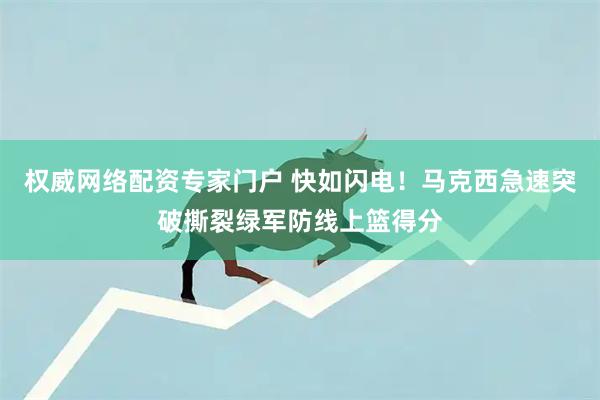 权威网络配资专家门户 快如闪电！马克西急速突破撕裂绿军防线上篮得分