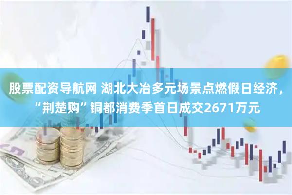 股票配资导航网 湖北大冶多元场景点燃假日经济，“荆楚购”铜都消费季首日成交2671万元