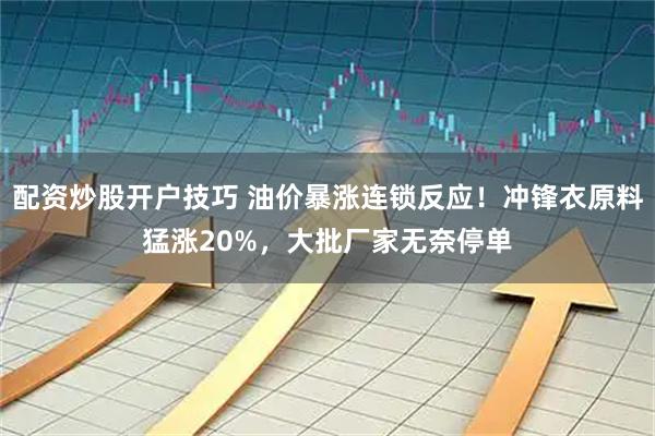 配资炒股开户技巧 油价暴涨连锁反应！冲锋衣原料猛涨20%，大批厂家无奈停单