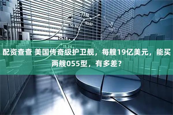配资查查 美国传奇级护卫舰，每艘19亿美元，能买两艘055型，有多差？