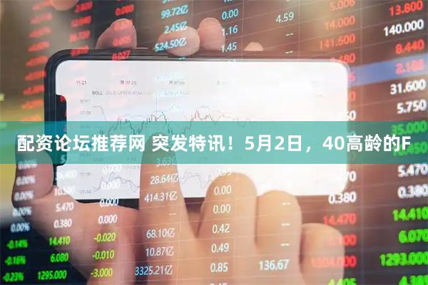 配资论坛推荐网 突发特讯！5月2日，40高龄的F