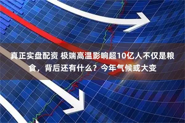 真正实盘配资 极端高温影响超10亿人不仅是粮食，背后还有什么？今年气候或大变
