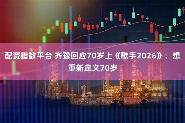 配资指数平台 齐豫回应70岁上《歌手2026》：想重新定义70岁