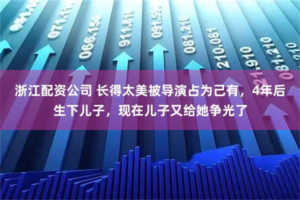 浙江配资公司 长得太美被导演占为己有，4年后生下儿子，现在儿子又给她争光了