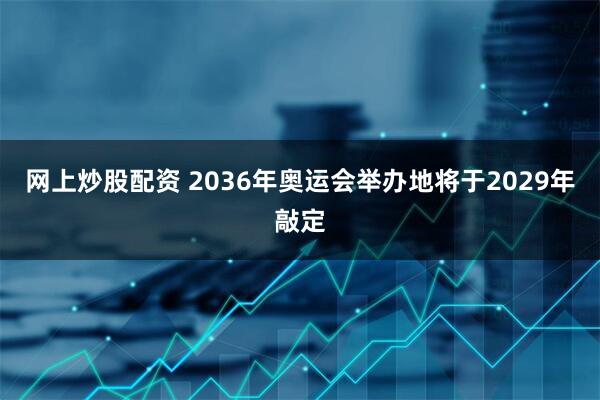 网上炒股配资 2036年奥运会举办地将于2029年敲定