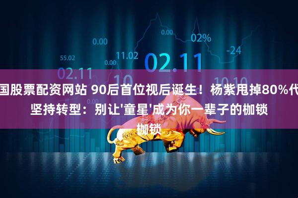 中国股票配资网站 90后首位视后诞生！杨紫甩掉80%代言坚持转型：别让'童星'成为你一辈子的枷锁