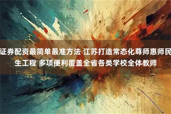 证券配资最简单最准方法 江苏打造常态化尊师惠师民生工程 多项便利覆盖全省各类学校全体教师