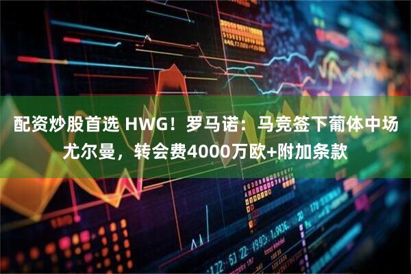 配资炒股首选 HWG！罗马诺：马竞签下葡体中场尤尔曼，转会费4000万欧+附加条款