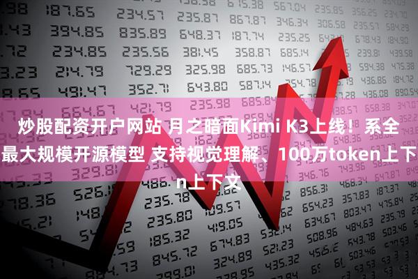 炒股配资开户网站 月之暗面Kimi K3上线!系全球最大规模开源模型 支持视觉理解、100万token上下文
