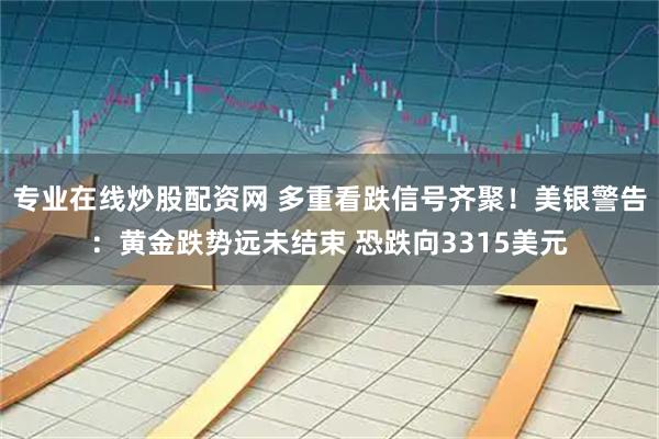 专业在线炒股配资网 多重看跌信号齐聚!美银警告:黄金跌势远未结束 恐跌向3315美元