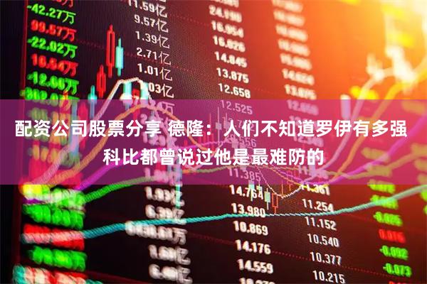 配资公司股票分享 德隆：人们不知道罗伊有多强 科比都曾说过他是最难防的