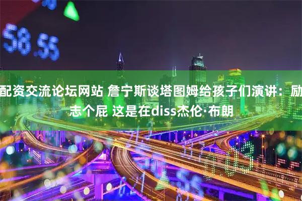 配资交流论坛网站 詹宁斯谈塔图姆给孩子们演讲：励志个屁 这是在diss杰伦·布朗