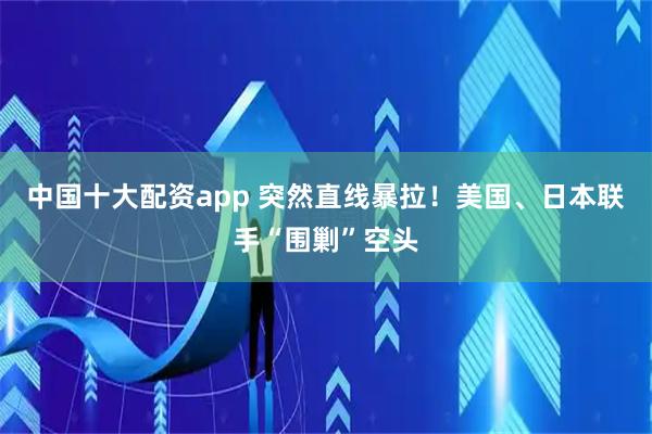 中国十大配资app 突然直线暴拉！美国、日本联手“围剿”空头